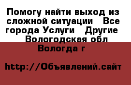 Помогу найти выход из сложной ситуации - Все города Услуги » Другие   . Вологодская обл.,Вологда г.